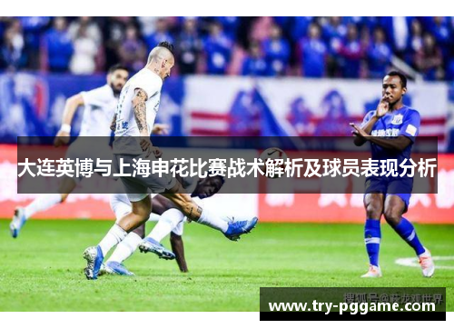 大连英博与上海申花比赛战术解析及球员表现分析 大连英博与上海申花比赛战术解析及球员表现分析