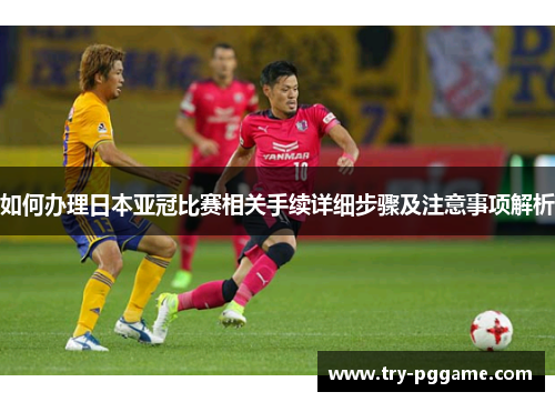 如何办理日本亚冠比赛相关手续详细步骤及注意事项解析 如何办理日本亚冠比赛相关手续详细步骤及注意事项解析