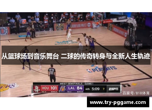 从篮球场到音乐舞台 二球的传奇转身与全新人生轨迹 从篮球场到音乐舞台 二球的传奇转身与全新人生轨迹