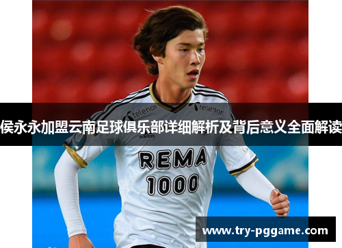 侯永永加盟云南足球俱乐部详细解析及背后意义全面解读 侯永永加盟云南足球俱乐部详细解析及背后意义全面解读