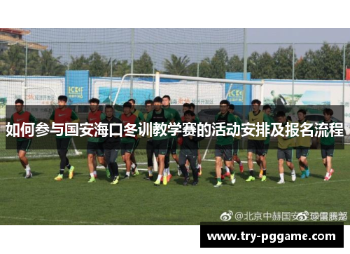 如何参与国安海口冬训教学赛的活动安排及报名流程 如何参与国安海口冬训教学赛的活动安排及报名流程