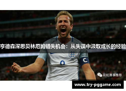 亨德森深思贝林厄姆错失机会:从失误中汲取成长的经验 亨德森深思贝林厄姆错失机会:从失误中汲取成长的经验
