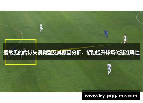 最常见的传球失误类型及其原因分析,帮助提升球场传球准确性 最常见的传球失误类型及其原因分析,帮助提升球场传球准确性