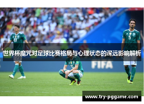 世界杯魔咒对足球比赛格局与心理状态的深远影响解析 世界杯魔咒对足球比赛格局与心理状态的深远影响解析