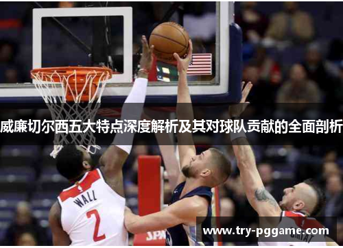 威廉切尔西五大特点深度解析及其对球队贡献的全面剖析 威廉切尔西五大特点深度解析及其对球队贡献的全面剖析