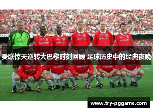 曼联惊天逆转大巴黎时刻回顾 足球历史中的经典夜晚 曼联惊天逆转大巴黎时刻回顾 足球历史中的经典夜晚
