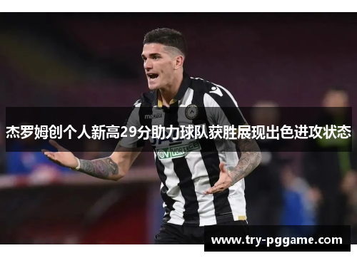 杰罗姆创个人新高29分助力球队获胜展现出色进攻状态 杰罗姆创个人新高29分助力球队获胜展现出色进攻状态