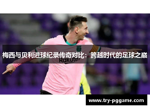 梅西与贝利进球纪录传奇对比:跨越时代的足球之巅 梅西与贝利进球纪录传奇对比:跨越时代的足球之巅