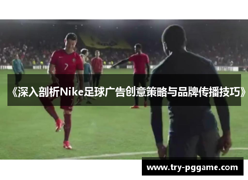 《深入剖析Nike足球广告创意策略与品牌传播技巧》 《深入剖析Nike足球广告创意策略与品牌传播技巧》
