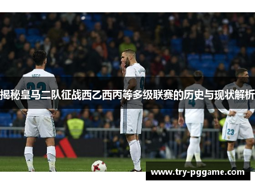 揭秘皇马二队征战西乙西丙等多级联赛的历史与现状解析 揭秘皇马二队征战西乙西丙等多级联赛的历史与现状解析