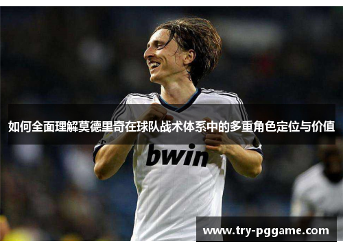 如何全面理解莫德里奇在球队战术体系中的多重角色定位与价值 如何全面理解莫德里奇在球队战术体系中的多重角色定位与价值