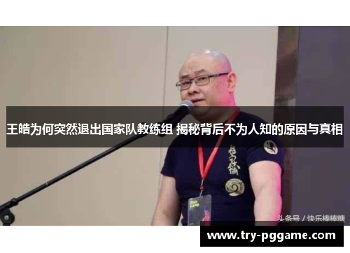王皓为何突然退出国家队教练组 揭秘背后不为人知的原因与真相 王皓为何突然退出国家队教练组 揭秘背后不为人知的原因与真相