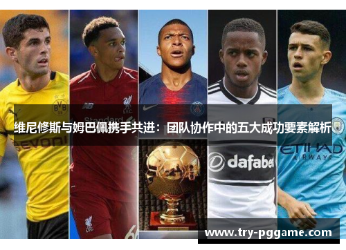 维尼修斯与姆巴佩携手共进:团队协作中的五大成功要素解析 维尼修斯与姆巴佩携手共进:团队协作中的五大成功要素解析