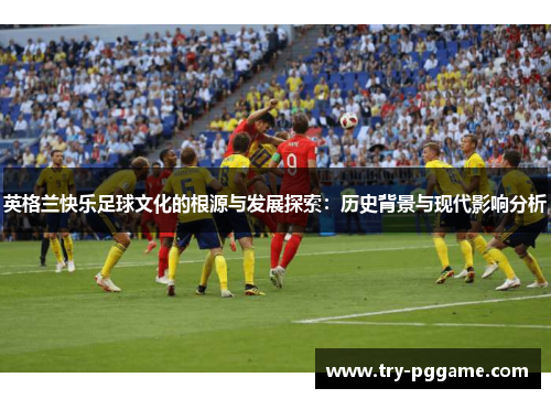 英格兰快乐足球文化的根源与发展探索：历史背景与现代影响分析