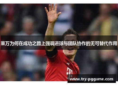 莱万为何在成功之路上强调进球与团队协作的无可替代作用 莱万为何在成功之路上强调进球与团队协作的无可替代作用