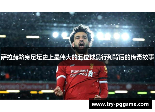 萨拉赫跻身足坛史上最伟大的五位球员行列背后的传奇故事 萨拉赫跻身足坛史上最伟大的五位球员行列背后的传奇故事