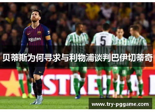 贝蒂斯为何寻求与利物浦谈判巴伊切蒂奇 贝蒂斯为何寻求与利物浦谈判巴伊切蒂奇