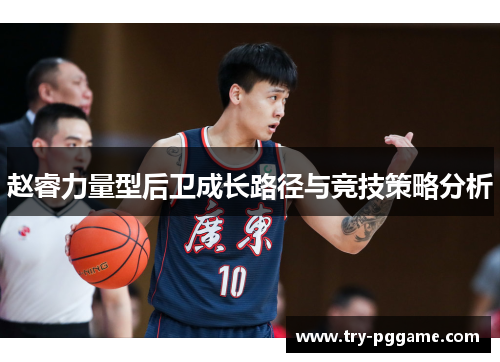 赵睿力量型后卫成长路径与竞技策略分析