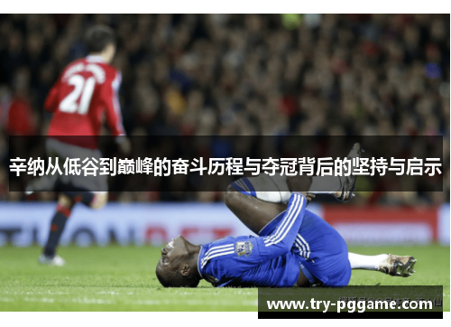 辛纳从低谷到巅峰的奋斗历程与夺冠背后的坚持与启示 辛纳从低谷到巅峰的奋斗历程与夺冠背后的坚持与启示