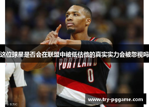 这位球星是否会在联盟中被低估他的真实实力会被忽视吗 这位球星是否会在联盟中被低估他的真实实力会被忽视吗