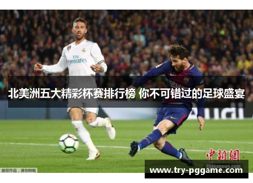 北美洲五大精彩杯赛排行榜 你不可错过的足球盛宴 北美洲五大精彩杯赛排行榜 你不可错过的足球盛宴