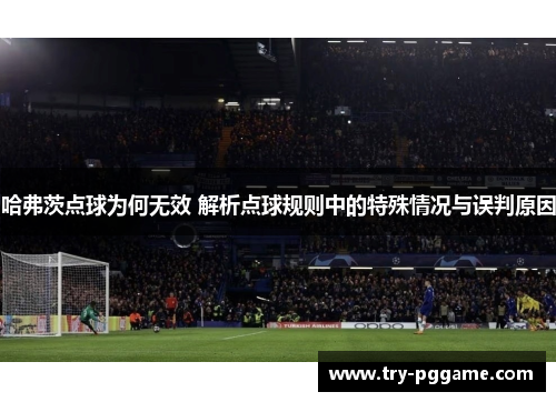 哈弗茨点球为何无效 解析点球规则中的特殊情况与误判原因 哈弗茨点球为何无效 解析点球规则中的特殊情况与误判原因