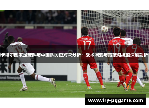 卡塔尔国家足球队与中国队历史对决分析:战术演变与竞技对抗的深度剖析 卡塔尔国家足球队与中国队历史对决分析:战术演变与竞技对抗的深度剖析