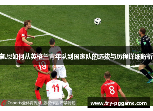 凯恩如何从英格兰青年队到国家队的选拔与历程详细解析