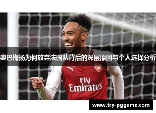 奥巴梅扬为何放弃法国队背后的深层原因与个人选择分析 奥巴梅扬为何放弃法国队背后的深层原因与个人选择分析
