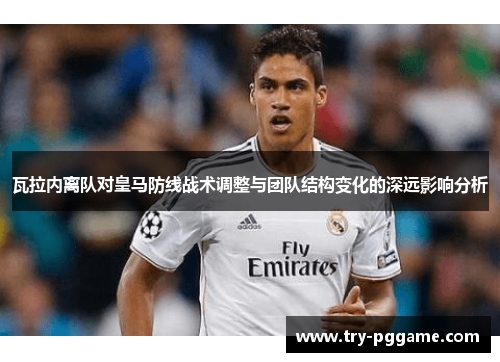瓦拉内离队对皇马防线战术调整与团队结构变化的深远影响分析 瓦拉内离队对皇马防线战术调整与团队结构变化的深远影响分析