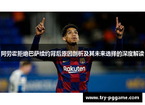 阿劳霍拒绝巴萨续约背后原因剖析及其未来选择的深度解读 阿劳霍拒绝巴萨续约背后原因剖析及其未来选择的深度解读