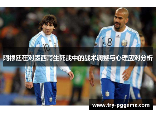 阿根廷在对墨西哥生死战中的战术调整与心理应对分析 阿根廷在对墨西哥生死战中的战术调整与心理应对分析