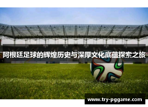 阿根廷足球的辉煌历史与深厚文化底蕴探索之旅 阿根廷足球的辉煌历史与深厚文化底蕴探索之旅