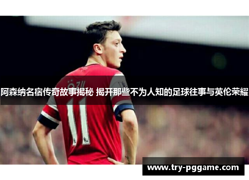 阿森纳名宿传奇故事揭秘 揭开那些不为人知的足球往事与英伦荣耀 阿森纳名宿传奇故事揭秘 揭开那些不为人知的足球往事与英伦荣耀