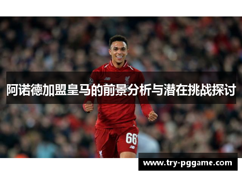 阿诺德加盟皇马的前景分析与潜在挑战探讨 阿诺德加盟皇马的前景分析与潜在挑战探讨