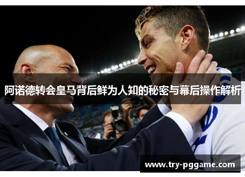 阿诺德转会皇马背后鲜为人知的秘密与幕后操作解析 阿诺德转会皇马背后鲜为人知的秘密与幕后操作解析