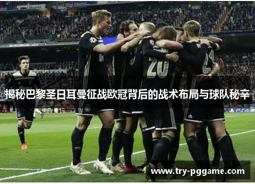 揭秘巴黎圣日耳曼征战欧冠背后的战术布局与球队秘辛