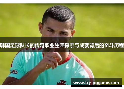 韩国足球队长的传奇职业生涯探索与成就背后的奋斗历程