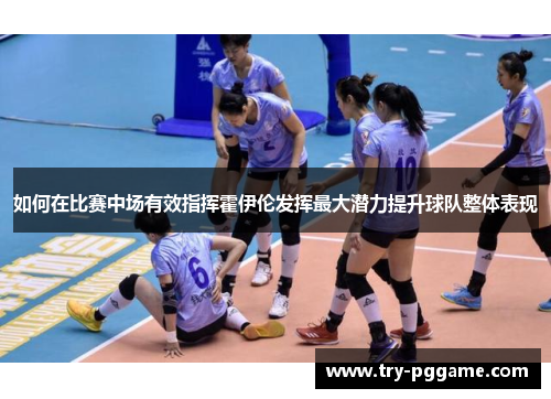 如何在比赛中场有效指挥霍伊伦发挥最大潜力提升球队整体表现