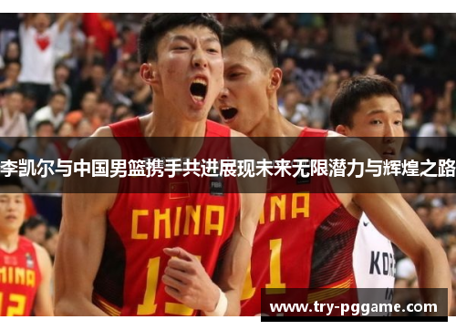 李凯尔与中国男篮携手共进展现未来无限潜力与辉煌之路 李凯尔与中国男篮携手共进展现未来无限潜力与辉煌之路