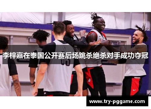 李梓嘉在泰国公开赛后场跳杀绝杀对手成功夺冠 李梓嘉在泰国公开赛后场跳杀绝杀对手成功夺冠