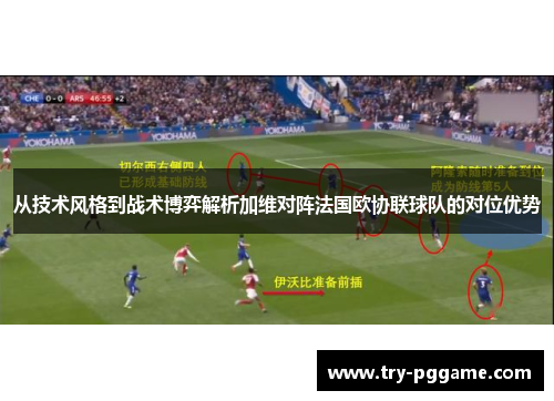 从技术风格到战术博弈解析加维对阵法国欧协联球队的对位优势 从技术风格到战术博弈解析加维对阵法国欧协联球队的对位优势