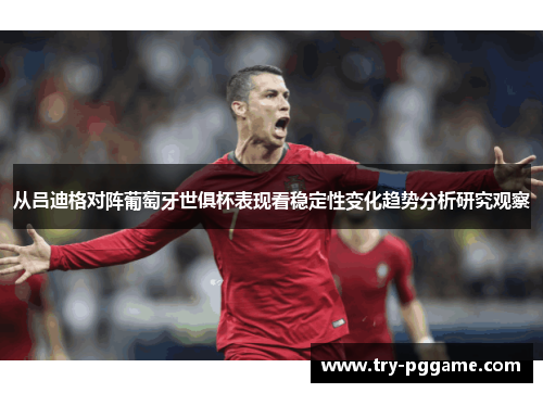从吕迪格对阵葡萄牙世俱杯表现看稳定性变化趋势分析研究观察