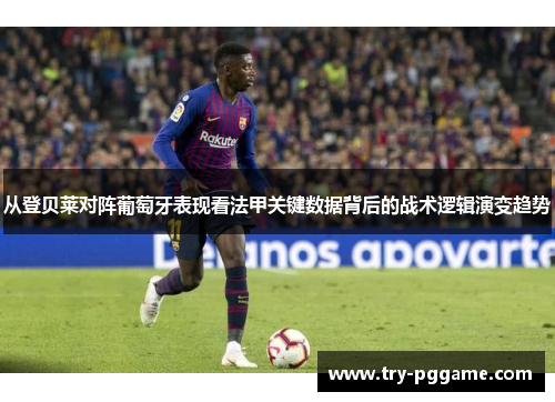从登贝莱对阵葡萄牙表现看法甲关键数据背后的战术逻辑演变趋势 从登贝莱对阵葡萄牙表现看法甲关键数据背后的战术逻辑演变趋势