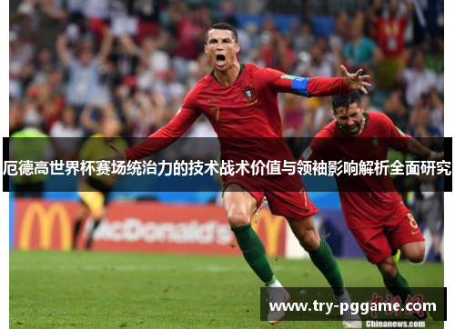 厄德高世界杯赛场统治力的技术战术价值与领袖影响解析全面研究 厄德高世界杯赛场统治力的技术战术价值与领袖影响解析全面研究