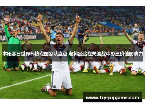 本比赛日世界杯热点国家队盘点 老将经验在关键战中彰显价值影响力 本比赛日世界杯热点国家队盘点 老将经验在关键战中彰显价值影响力