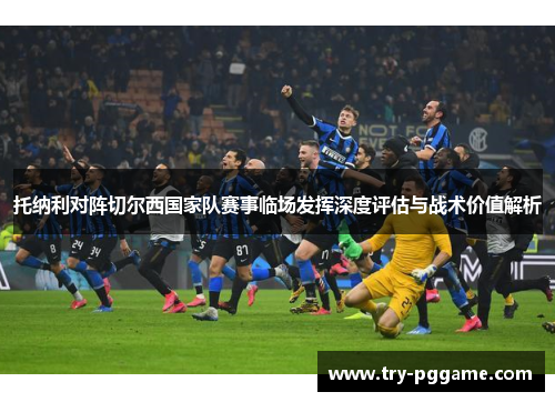 托纳利对阵切尔西国家队赛事临场发挥深度评估与战术价值解析