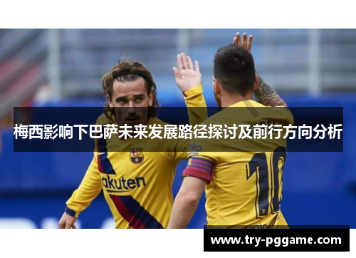 梅西影响下巴萨未来发展路径探讨及前行方向分析