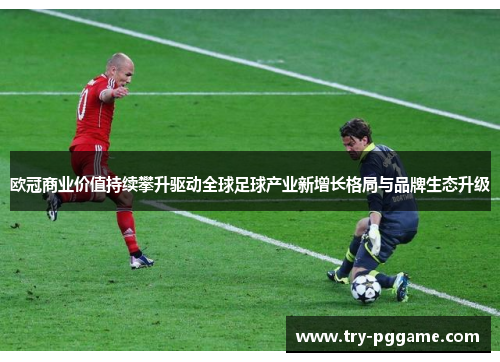 欧冠商业价值持续攀升驱动全球足球产业新增长格局与品牌生态升级 欧冠商业价值持续攀升驱动全球足球产业新增长格局与品牌生态升级