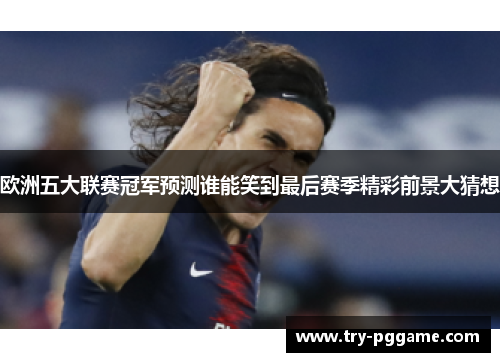 欧洲五大联赛冠军预测谁能笑到最后赛季精彩前景大猜想